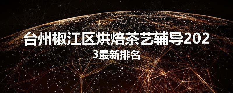 台州椒江区烘焙茶艺辅导2023最新排名