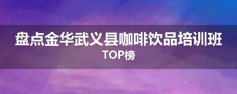 盘点金华武义县咖啡饮品培训班TOP榜