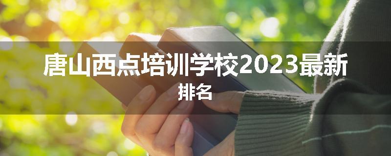 唐山西点培训学校2023最新排名