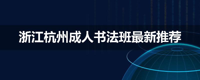 浙江杭州成人书法班最新推荐
