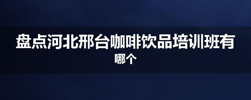 盘点河北邢台咖啡饮品培训班有哪个