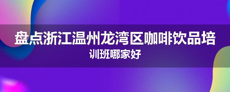 盘点浙江温州龙湾区咖啡饮品培训班哪家好