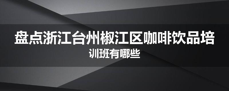 盘点浙江台州椒江区咖啡饮品培训班有哪些