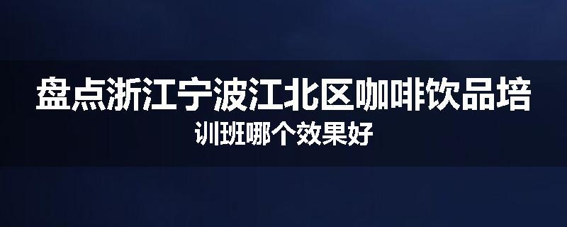 盘点浙江宁波江北区咖啡饮品培训班哪个效果好