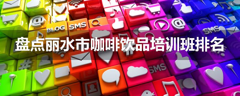 盘点丽水市咖啡饮品培训班排名