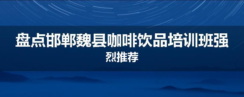 盘点邯郸魏县咖啡饮品培训班强烈推荐