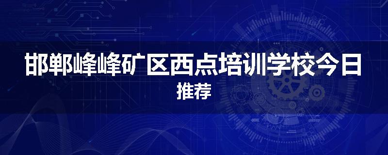 邯郸峰峰矿区西点培训学校今日推荐