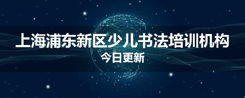 上海浦东新区少儿书法培训机构今日更新