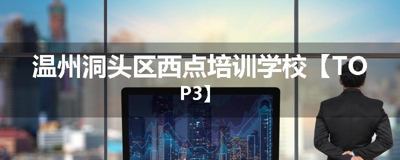 温州洞头区西点培训学校【TOP3】