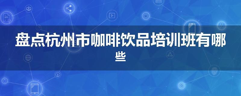 盘点杭州市咖啡饮品培训班有哪些
