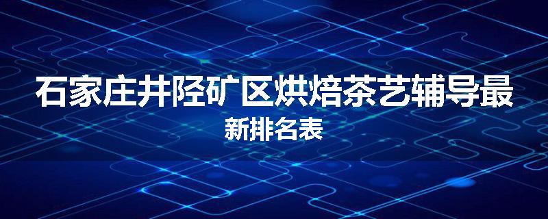 石家庄井陉矿区烘焙茶艺辅导最新排名表