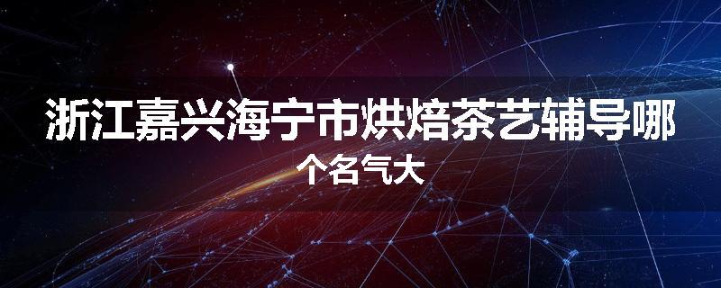 浙江嘉兴海宁市烘焙茶艺辅导哪个名气大