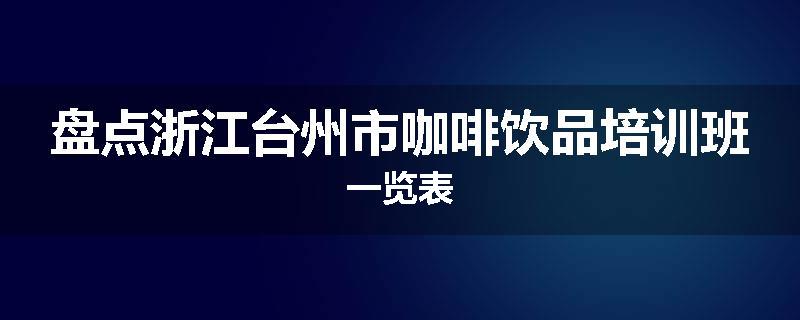 盘点浙江台州市咖啡饮品培训班一览表