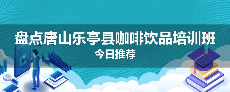 盘点唐山乐亭县咖啡饮品培训班今日推荐