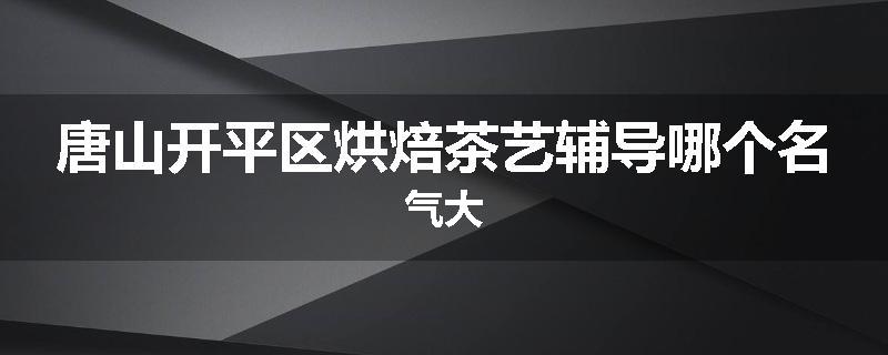 唐山开平区烘焙茶艺辅导哪个名气大