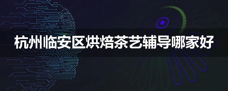 杭州临安区烘焙茶艺辅导哪家好