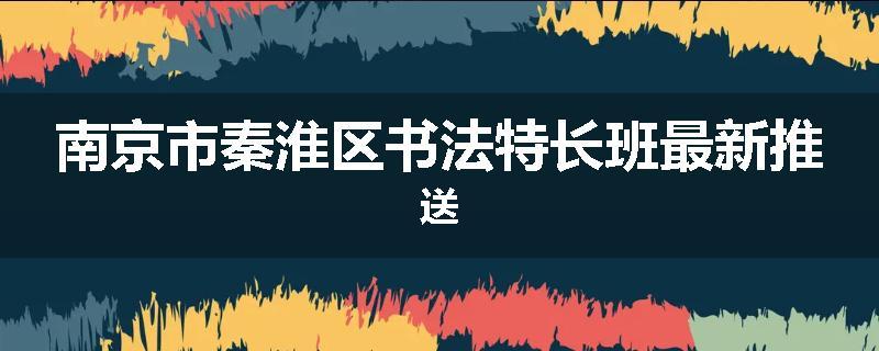 南京市秦淮区书法特长班最新推送
