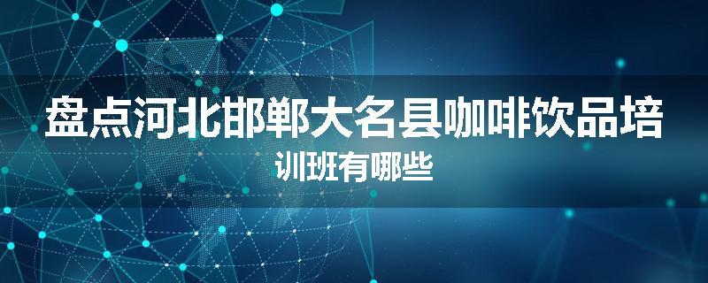 盘点河北邯郸大名县咖啡饮品培训班有哪些