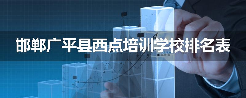 邯郸广平县西点培训学校排名表