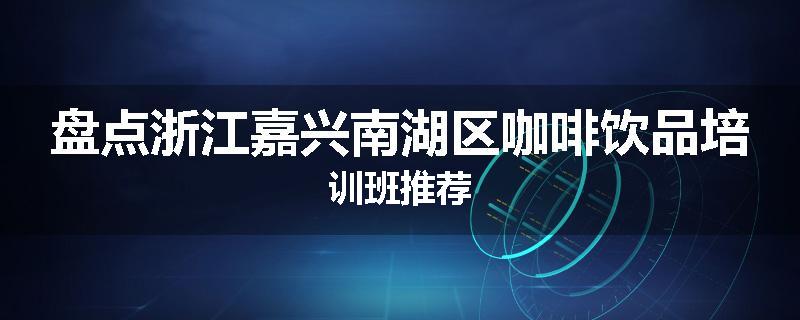 盘点浙江嘉兴南湖区咖啡饮品培训班推荐