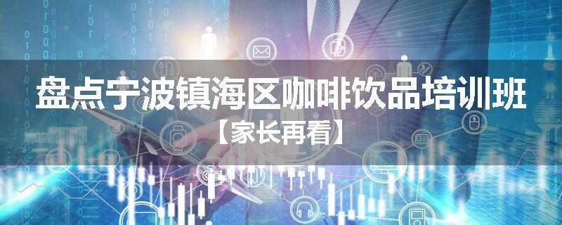 盘点宁波镇海区咖啡饮品培训班【家长再看】