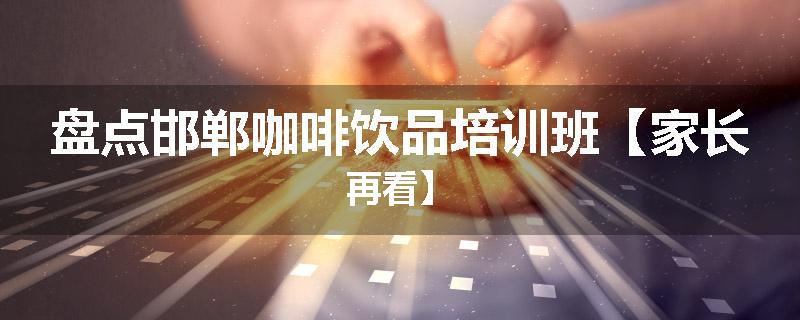 盘点邯郸咖啡饮品培训班【家长再看】