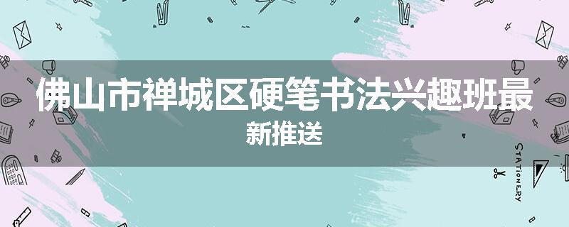 佛山市禅城区硬笔书法兴趣班最新推送