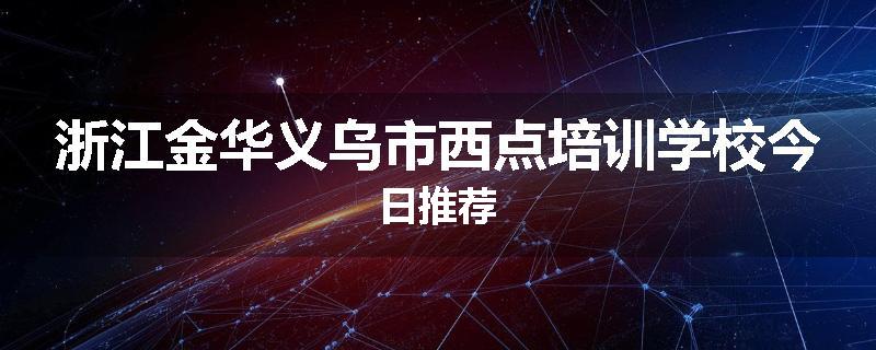 浙江金华义乌市西点培训学校今日推荐