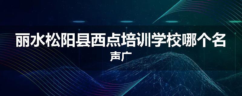 丽水松阳县西点培训学校哪个名声广