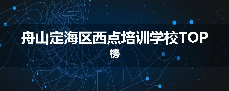 舟山定海区西点培训学校TOP榜