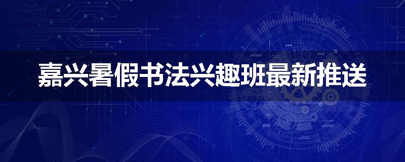 嘉兴暑假书法兴趣班最新推送