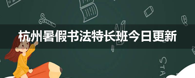 杭州暑假书法特长班今日更新