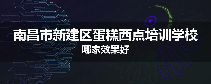 南昌市新建区蛋糕西点培训学校哪家效果好