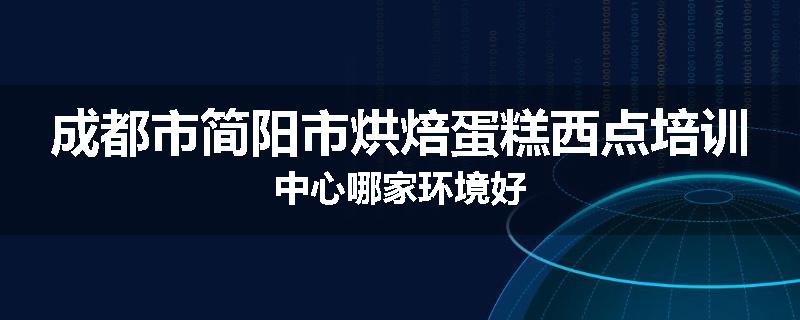 成都市简阳市烘焙蛋糕西点培训中心哪家环境好