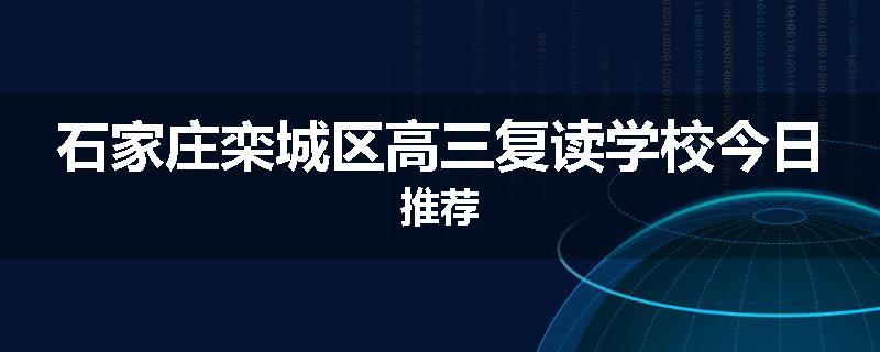 石家庄栾城区高三复读学校今日推荐