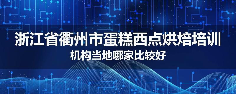 浙江省衢州市蛋糕西点烘焙培训机构当地哪家比较好