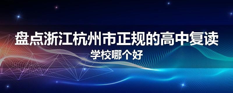 盘点浙江杭州市正规的高中复读学校哪个好
