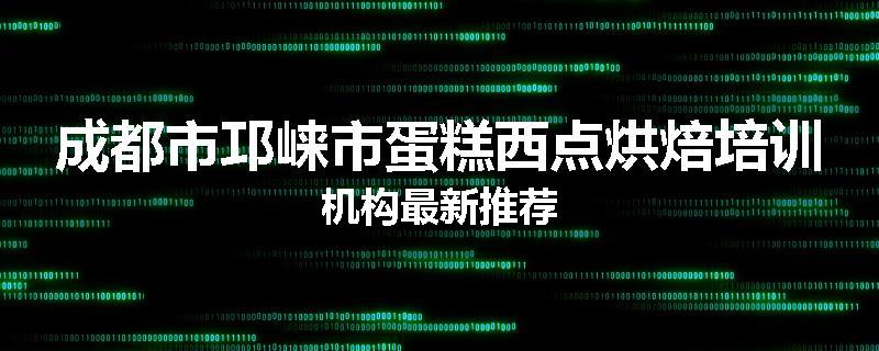 成都市邛崃市蛋糕西点烘焙培训机构最新推荐