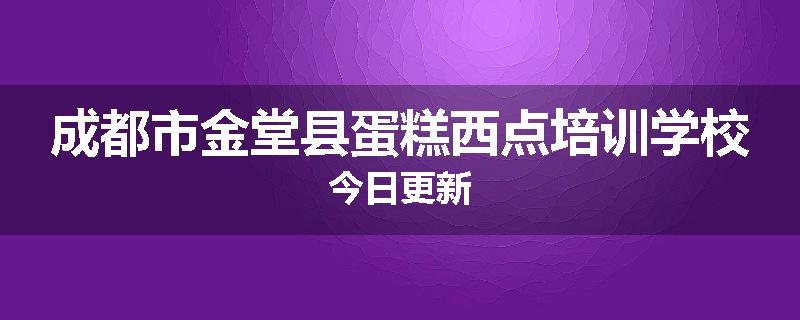 成都市金堂县蛋糕西点培训学校今日更新
