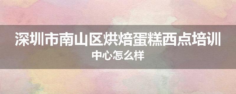 深圳市南山区烘焙蛋糕西点培训中心怎么样