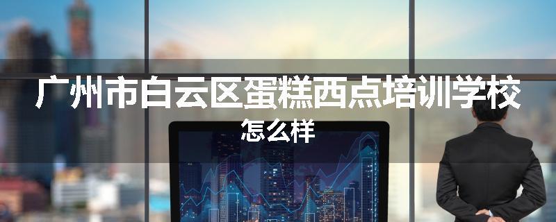 广州市白云区蛋糕西点培训学校怎么样