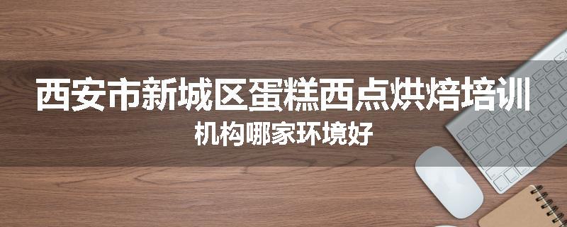 西安市新城区蛋糕西点烘焙培训机构哪家环境好