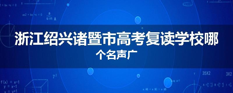 浙江绍兴诸暨市高考复读学校哪个名声广