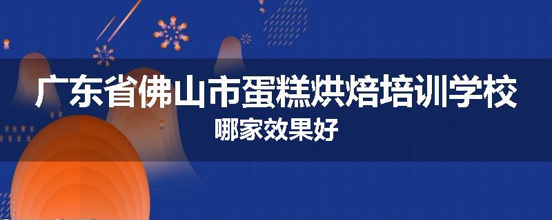 广东省佛山市蛋糕烘焙培训学校哪家效果好