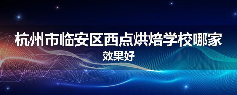 杭州市临安区西点烘焙学校哪家效果好