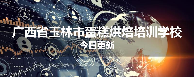 广西省玉林市蛋糕烘焙培训学校今日更新