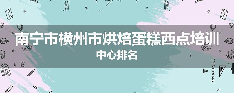 南宁市横州市烘焙蛋糕西点培训中心排名