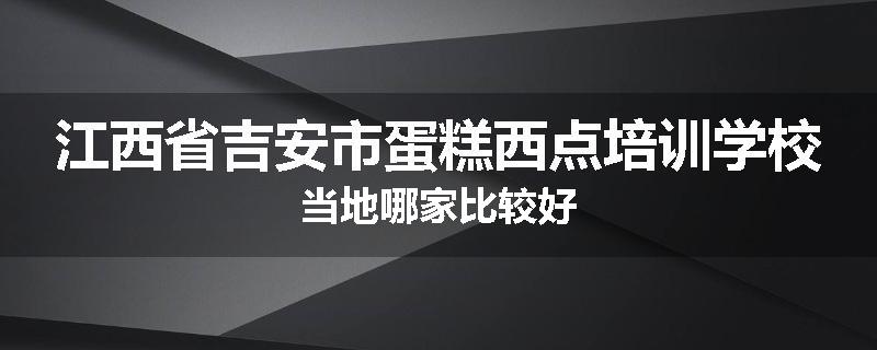 江西省吉安市蛋糕西点培训学校当地哪家比较好