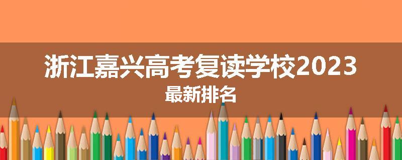 浙江嘉兴高考复读学校2023最新排名