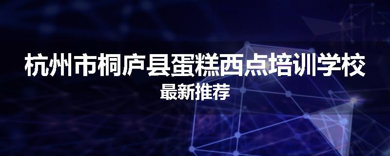 杭州市桐庐县蛋糕西点培训学校最新推荐